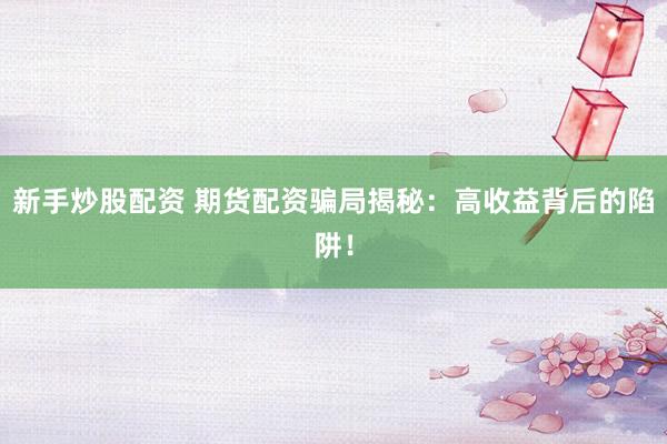 新手炒股配资 期货配资骗局揭秘：高收益背后的陷阱！