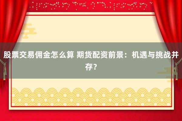 股票交易佣金怎么算 期货配资前景：机遇与挑战并存？