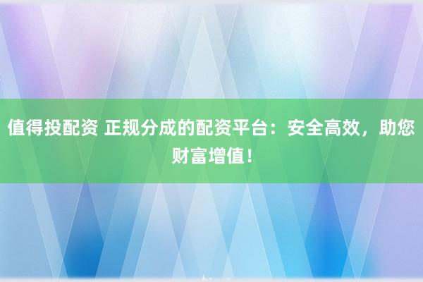 值得投配资 正规分成的配资平台：安全高效，助您财富增值！