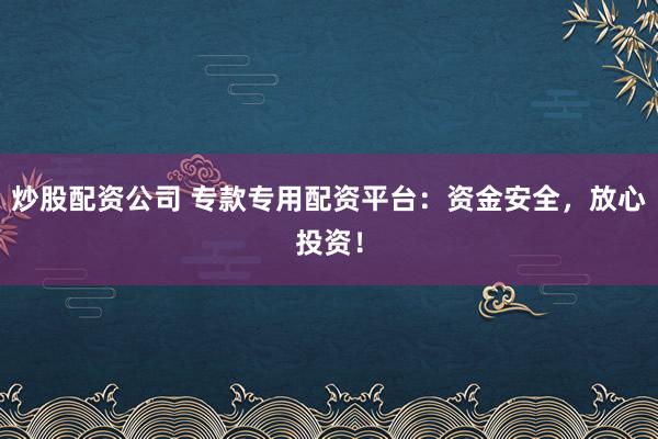 炒股配资公司 专款专用配资平台：资金安全，放心投资！
