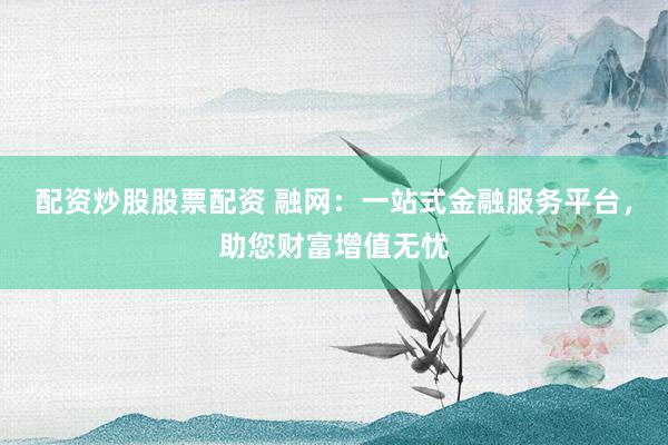 配资炒股股票配资 融网：一站式金融服务平台，助您财富增值无忧