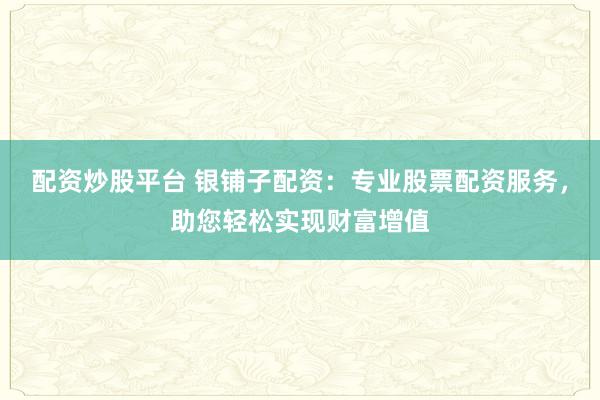 配资炒股平台 银铺子配资：专业股票配资服务，助您轻松实现财富增值