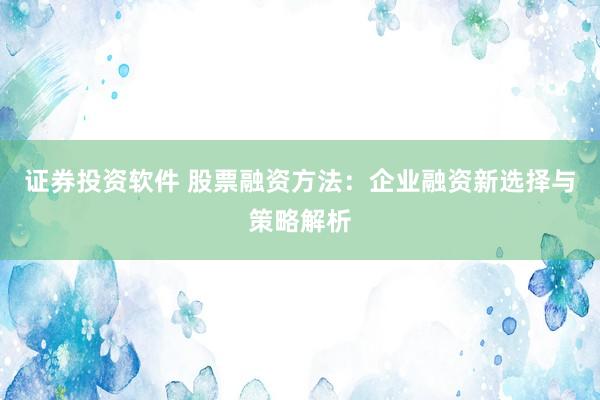 证券投资软件 股票融资方法：企业融资新选择与策略解析