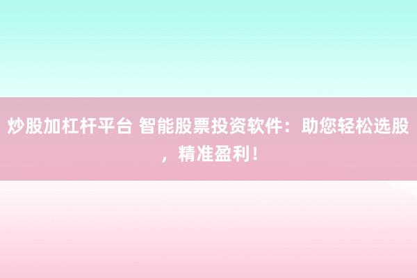 炒股加杠杆平台 智能股票投资软件：助您轻松选股，精准盈利！