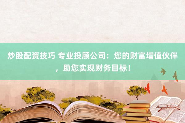 炒股配资技巧 专业投顾公司：您的财富增值伙伴，助您实现财务目标！