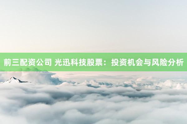 前三配资公司 光迅科技股票：投资机会与风险分析