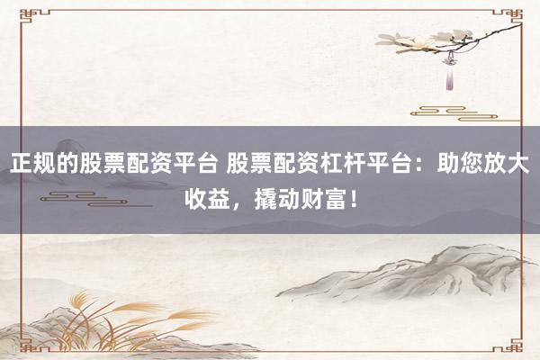 正规的股票配资平台 股票配资杠杆平台：助您放大收益，撬动财富！