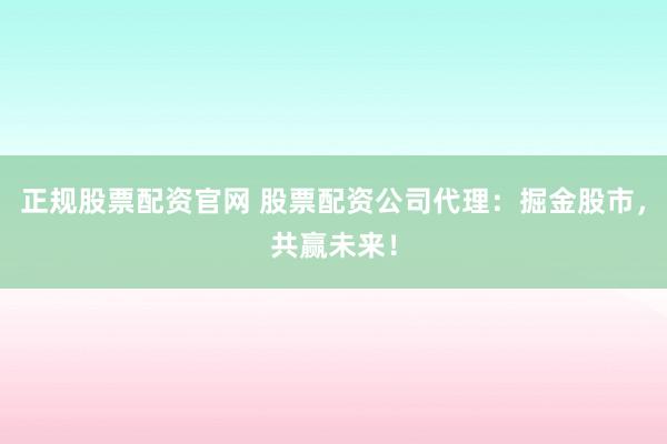 正规股票配资官网 股票配资公司代理：掘金股市，共赢未来！