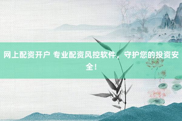 网上配资开户 专业配资风控软件，守护您的投资安全！