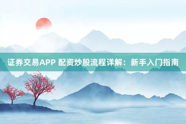 证券交易APP 配资炒股流程详解：新手入门指南