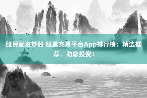 股民配资炒股 股票交易平台App排行榜：精选推荐，助您投资！
