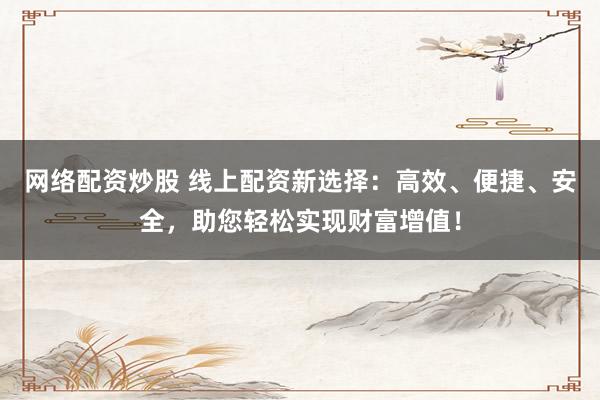 网络配资炒股 线上配资新选择：高效、便捷、安全，助您轻松实现财富增值！