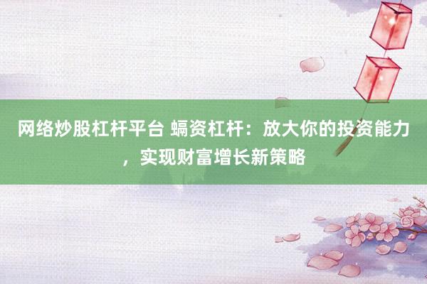 网络炒股杠杆平台 螎资杠杆：放大你的投资能力，实现财富增长新策略