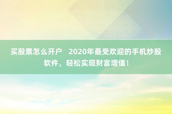 买股票怎么开户   2020年最受欢迎的手机炒股软件，轻松实现财富增值！