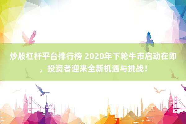 炒股杠杆平台排行榜 2020年下轮牛市启动在即，投资者迎来全新机遇与挑战！