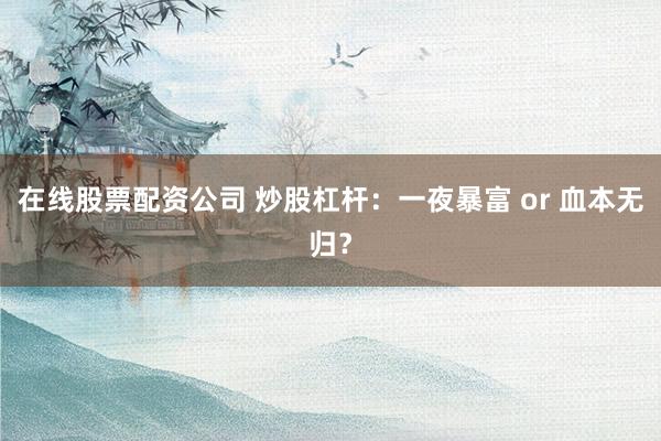 在线股票配资公司 炒股杠杆：一夜暴富 or 血本无归？