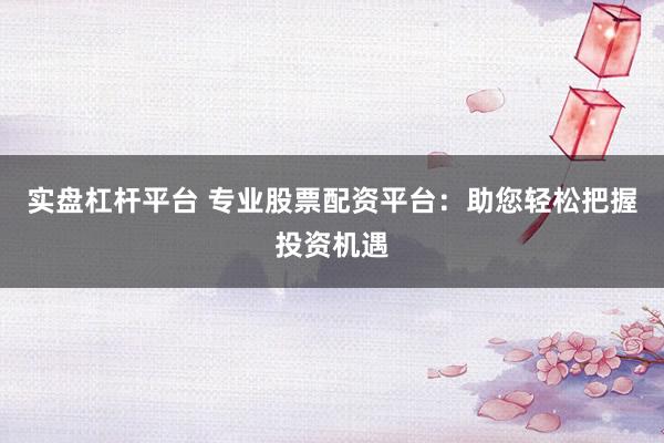 实盘杠杆平台 专业股票配资平台：助您轻松把握投资机遇