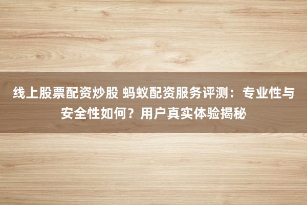 线上股票配资炒股 蚂蚁配资服务评测：专业性与安全性如何？用户真实体验揭秘
