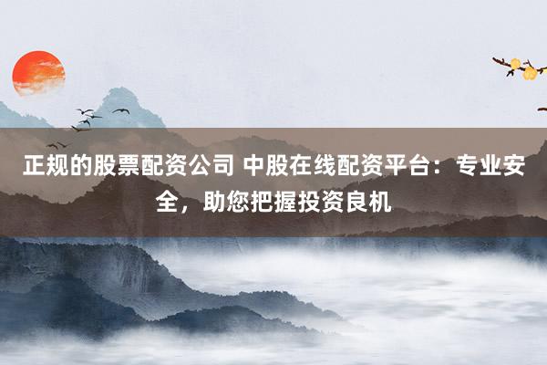 正规的股票配资公司 中股在线配资平台：专业安全，助您把握投资良机