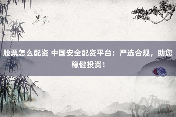 股票怎么配资 中国安全配资平台：严选合规，助您稳健投资！