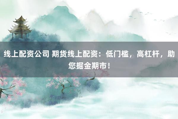 线上配资公司 期货线上配资：低门槛，高杠杆，助您掘金期市！
