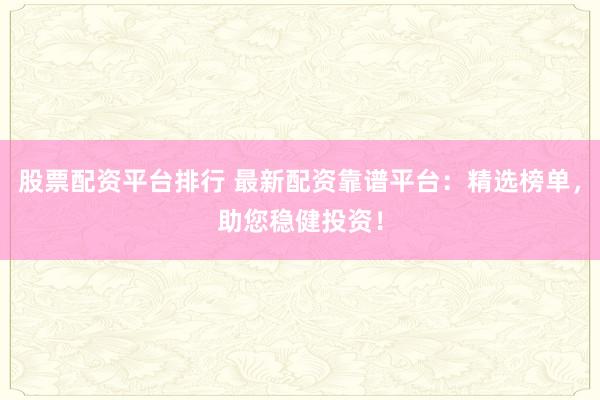 股票配资平台排行 最新配资靠谱平台：精选榜单，助您稳健投资！