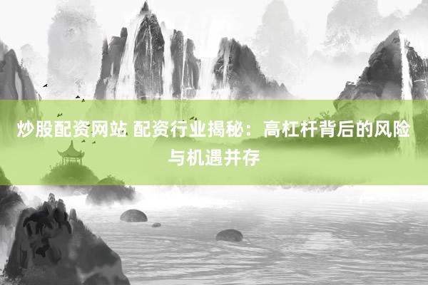 炒股配资网站 配资行业揭秘：高杠杆背后的风险与机遇并存