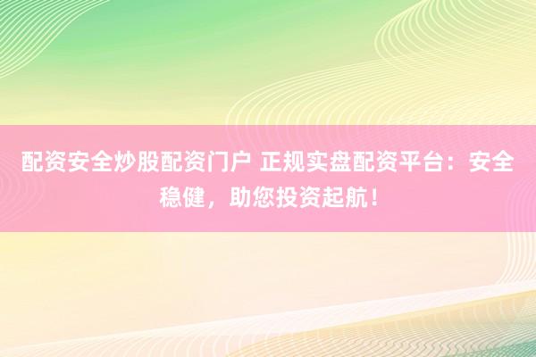 配资安全炒股配资门户 正规实盘配资平台：安全稳健，助您投资起航！