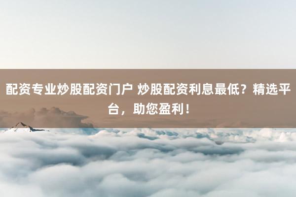配资专业炒股配资门户 炒股配资利息最低？精选平台，助您盈利！