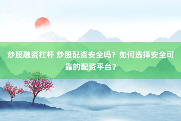炒股融资杠杆 炒股配资安全吗？如何选择安全可靠的配资平台？