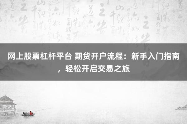 网上股票杠杆平台 期货开户流程：新手入门指南，轻松开启交易之旅