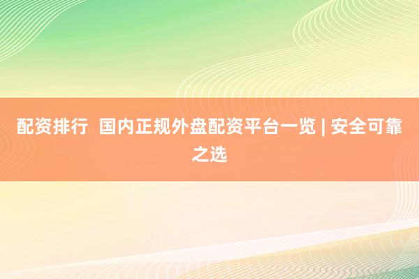 配资排行  国内正规外盘配资平台一览 | 安全可靠之选