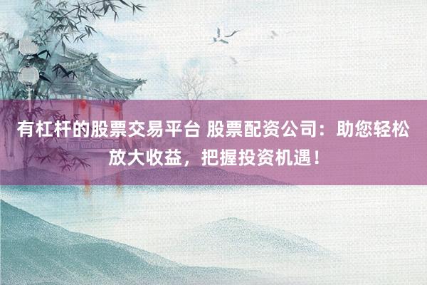 有杠杆的股票交易平台 股票配资公司：助您轻松放大收益，把握投资机遇！