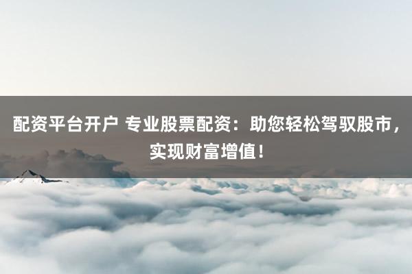 配资平台开户 专业股票配资：助您轻松驾驭股市，实现财富增值！