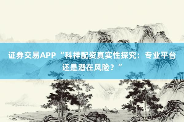 证券交易APP “科祥配资真实性探究：专业平台还是潜在风险？”
