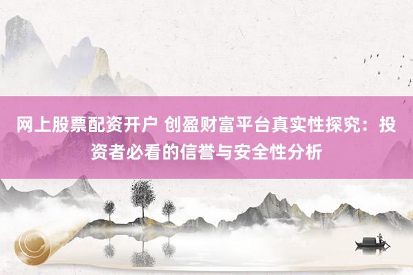 网上股票配资开户 创盈财富平台真实性探究：投资者必看的信誉与安全性分析