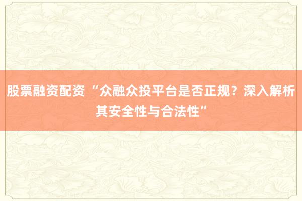 股票融资配资 “众融众投平台是否正规？深入解析其安全性与合法性”