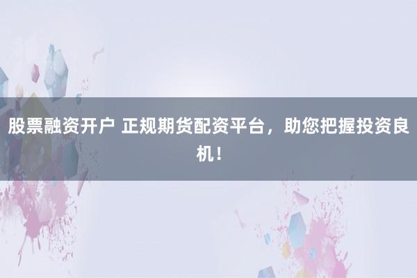 股票融资开户 正规期货配资平台，助您把握投资良机！