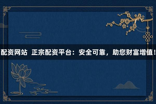 配资网站  正宗配资平台：安全可靠，助您财富增值！