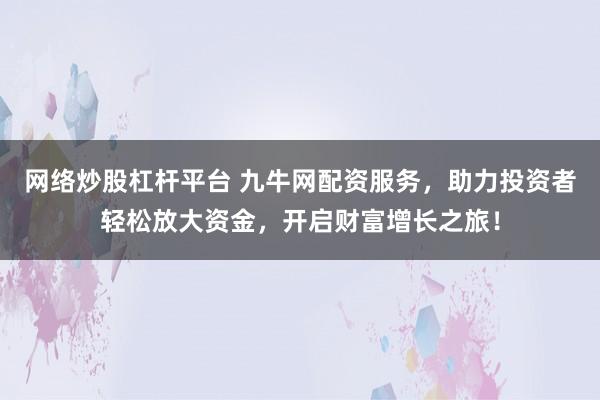 网络炒股杠杆平台 九牛网配资服务，助力投资者轻松放大资金，开启财富增长之旅！