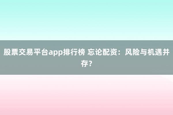 股票交易平台app排行榜 忘论配资：风险与机遇并存？