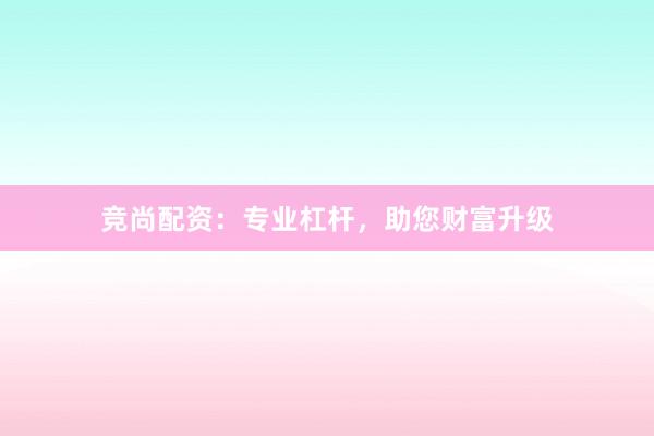 竞尚配资：专业杠杆，助您财富升级
