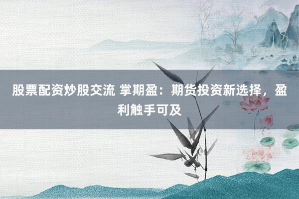 股票配资炒股交流 掌期盈：期货投资新选择，盈利触手可及