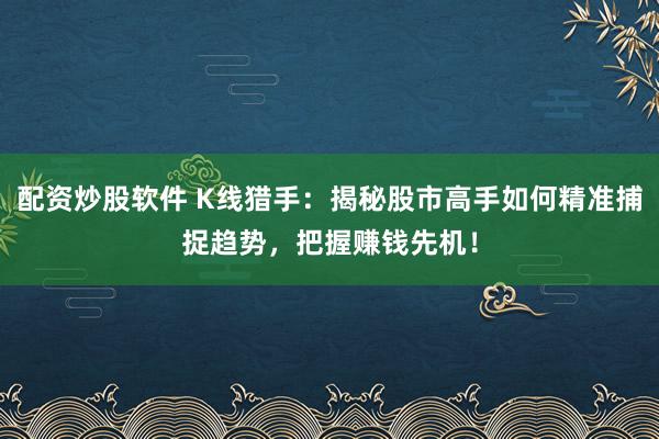 配资炒股软件 K线猎手：揭秘股市高手如何精准捕捉趋势，把握赚钱先机！