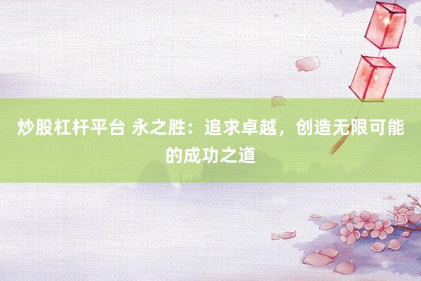 炒股杠杆平台 永之胜：追求卓越，创造无限可能的成功之道