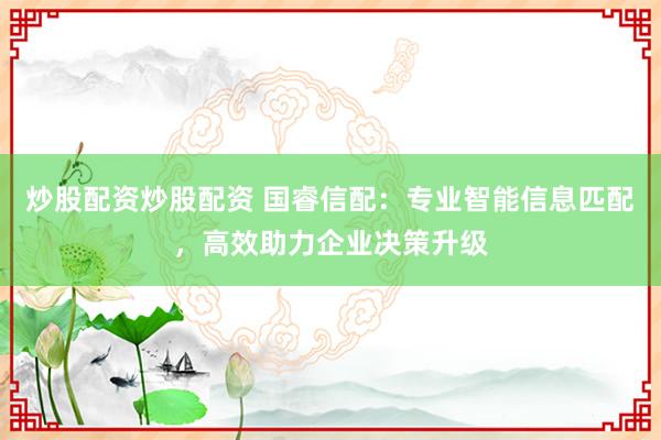 炒股配资炒股配资 国睿信配：专业智能信息匹配，高效助力企业决策升级