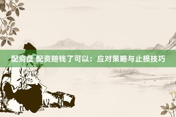 配资盘 配资赔钱了可以：应对策略与止损技巧