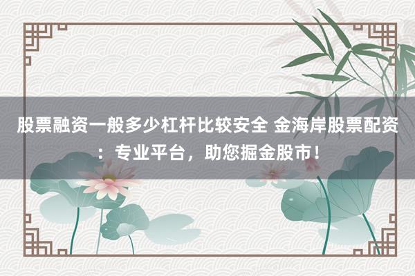 股票融资一般多少杠杆比较安全 金海岸股票配资：专业平台，助您掘金股市！