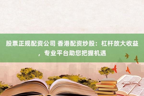 股票正规配资公司 香港配资炒股：杠杆放大收益，专业平台助您把握机遇