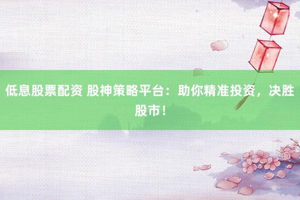 低息股票配资 股神策略平台：助你精准投资，决胜股市！